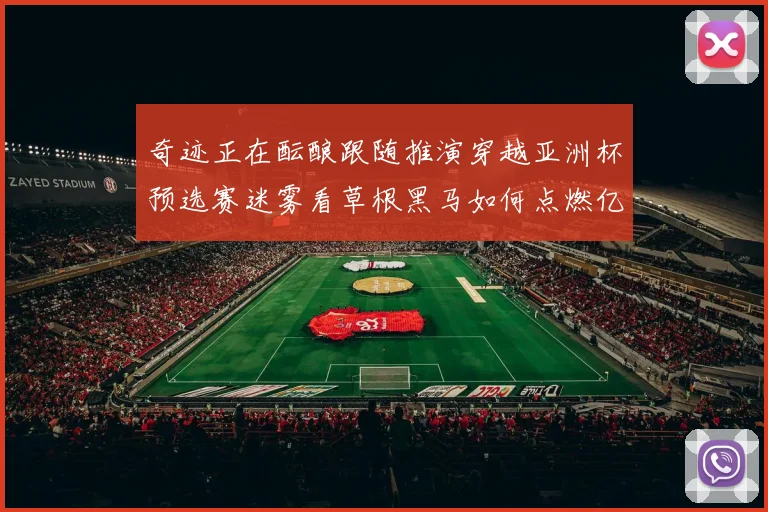 奇迹正在酝酿跟随推演穿越亚洲杯预选赛迷雾看草根黑马如何点燃亿万人的热血与期待